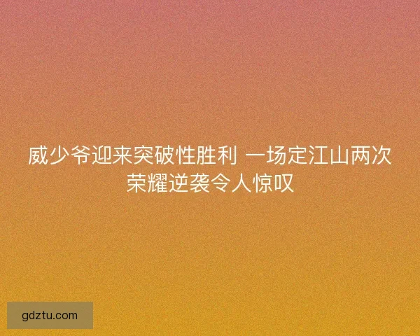威少爷迎来突破性胜利 一场定江山两次荣耀逆袭令人惊叹