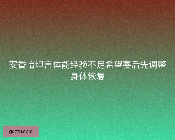 安香怡坦言体能经验不足希望赛后先调整身体恢复