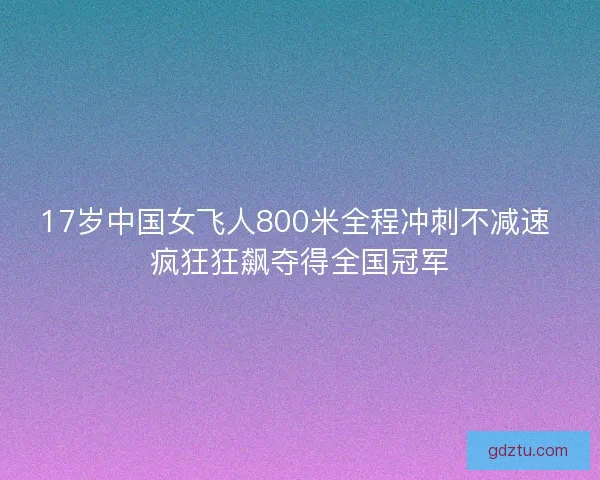 17岁中国女飞人800米全程冲刺不减速 疯狂狂飙夺得全国冠军