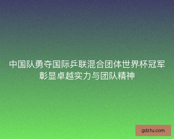 中国队勇夺国际乒联混合团体世界杯冠军彰显卓越实力与团队精神
