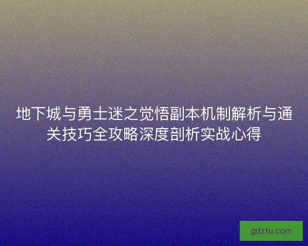 地下城与勇士迷之觉悟副本机制解析与通关技巧全攻略深度剖析实战心得
