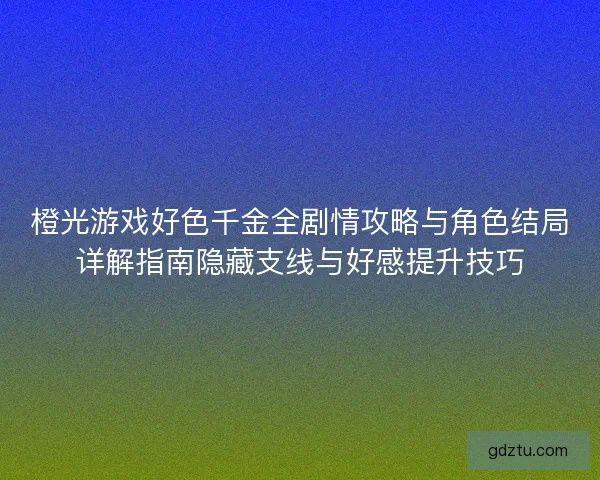 橙光游戏好色千金全剧情攻略与角色结局详解指南隐藏支线与好感提升技巧