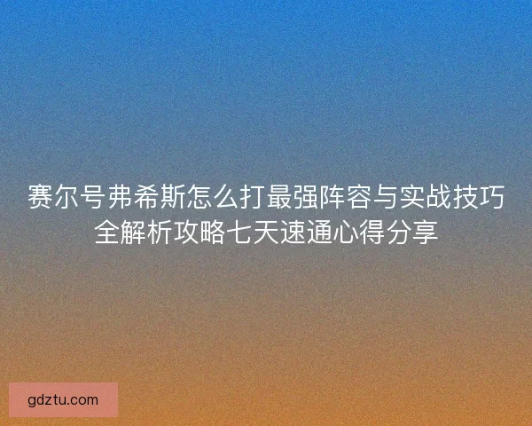 赛尔号弗希斯怎么打最强阵容与实战技巧全解析攻略七天速通心得分享